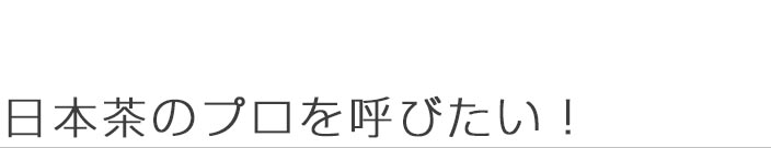 日本茶のプロを呼びたい！