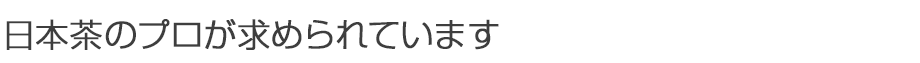 日本茶のプロが求められています